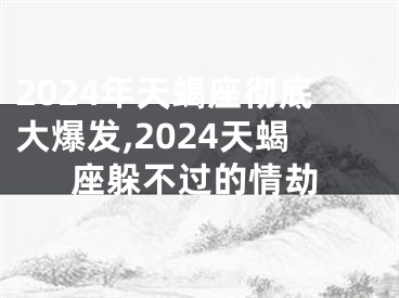 2024年天蝎座彻底大爆发,2024天蝎座躲不过的情劫