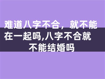 难道八字不合，就不能在一起吗,八字不合就不能结婚吗