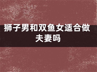 狮子男和双鱼女适合做夫妻吗