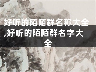 好听的陌陌群名称大全,好听的陌陌群名字大全