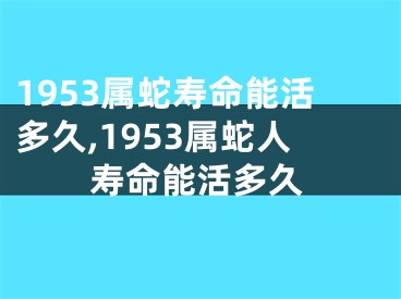 1953属蛇寿命能活多久,1953属蛇人寿命能活多久