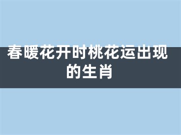 春暖花开时桃花运出现的生肖