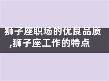 狮子座职场的优良品质,狮子座工作的特点