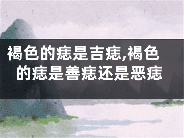 褐色的痣是吉痣,褐色的痣是善痣还是恶痣