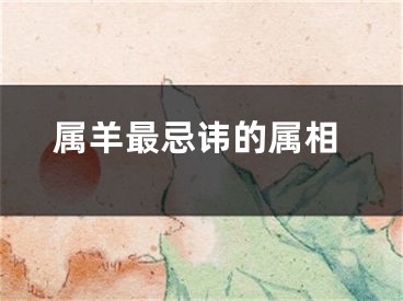 属羊最忌讳的属相