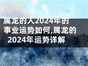 属龙的人2024年的事业运势如何,属龙的2024年运势详解