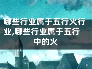 哪些行业属于五行火行业,哪些行业属于五行中的火