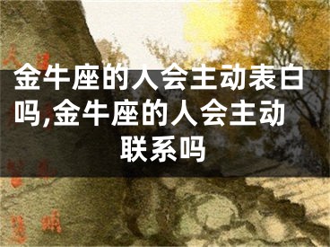 金牛座的人会主动表白吗,金牛座的人会主动联系吗
