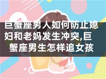 巨蟹座男人如何防止媳妇和老妈发生冲突,巨蟹座男生怎样追女孩