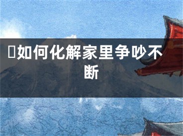 ​如何化解家里争吵不断