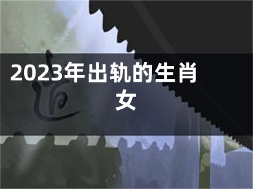 2023年出轨的生肖女