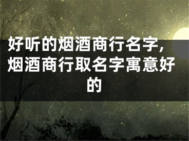 好听的烟酒商行名字,烟酒商行取名字寓意好的