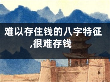 难以存住钱的八字特征,很难存钱