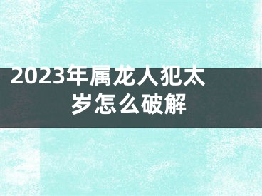 2023年属龙人犯太岁怎么破解