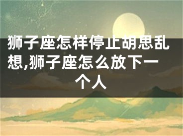 狮子座怎样停止胡思乱想,狮子座怎么放下一个人