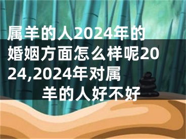 属羊的人2024年的婚姻方面怎么样呢2024,2024年对属羊的人好不好