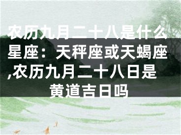 农历九月二十八是什么星座：天秤座或天蝎座,农历九月二十八日是黄道吉日吗