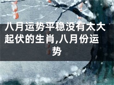 八月运势平稳没有太大起伏的生肖,八月份运势