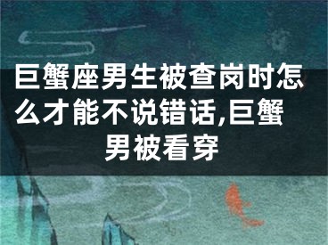 巨蟹座男生被查岗时怎么才能不说错话,巨蟹男被看穿