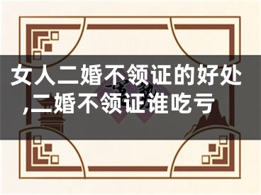 女人二婚不领证的好处,二婚不领证谁吃亏