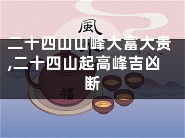 二十四山山峰大富大贵,二十四山起高峰吉凶断