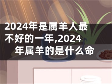 2024年是属羊人最不好的一年,2024年属羊的是什么命