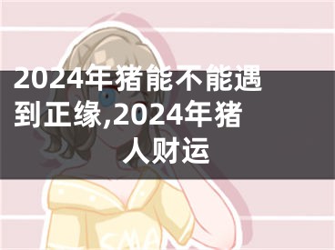 2024年猪能不能遇到正缘,2024年猪人财运