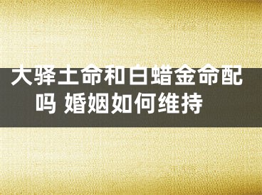 大驿土命和白蜡金命配吗 婚姻如何维持