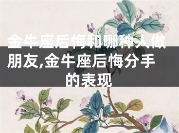 金牛座后悔和哪种人做朋友,金牛座后悔分手的表现