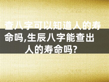 查八字可以知道人的寿命吗,生辰八字能查出人的寿命吗?