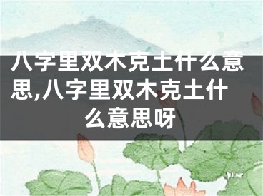 八字里双木克土什么意思,八字里双木克土什么意思呀