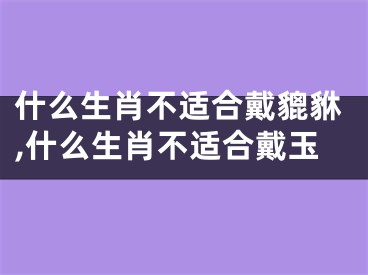 什么生肖不适合戴貔貅,什么生肖不适合戴玉