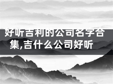 好听吉利的公司名字合集,吉什么公司好听