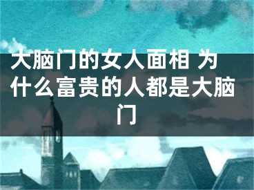 大脑门的女人面相 为什么富贵的人都是大脑门