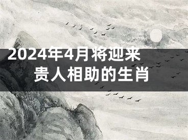 2024年4月将迎来贵人相助的生肖
