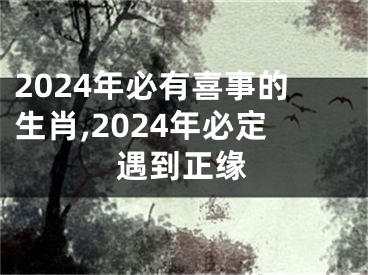 2024年必有喜事的生肖,2024年必定遇到正缘