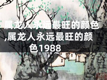 属龙人永远最旺的颜色,属龙人永远最旺的颜色1988