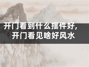开门看到什么摆件好,开门看见啥好风水