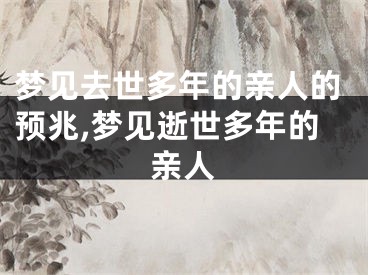 梦见去世多年的亲人的预兆,梦见逝世多年的亲人