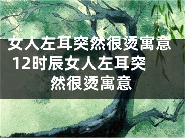 女人左耳突然很烫寓意 12时辰女人左耳突然很烫寓意