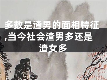 多数是渣男的面相特征,当今社会渣男多还是渣女多