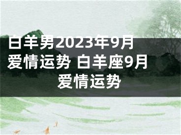白羊男2023年9月爱情运势 白羊座9月爱情运势