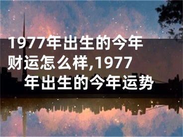 1977年出生的今年财运怎么样,1977年出生的今年运势