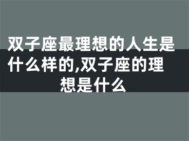 双子座最理想的人生是什么样的,双子座的理想是什么