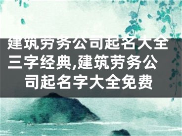 建筑劳务公司起名大全三字经典,建筑劳务公司起名字大全免费