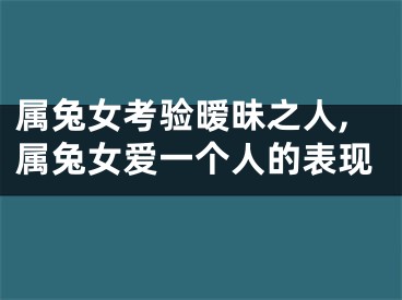 属兔女考验暧昧之人,属兔女爱一个人的表现