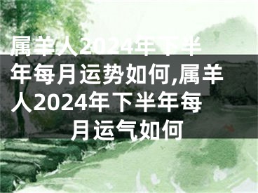 属羊人2024年下半年每月运势如何,属羊人2024年下半年每月运气如何