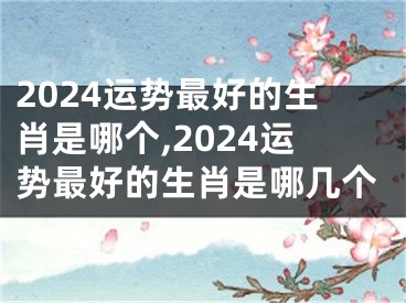 2024运势最好的生肖是哪个,2024运势最好的生肖是哪几个
