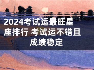 2024考试运最旺星座排行 考试运不错且成绩稳定