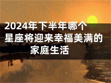 2024年下半年哪个星座将迎来幸福美满的家庭生活 